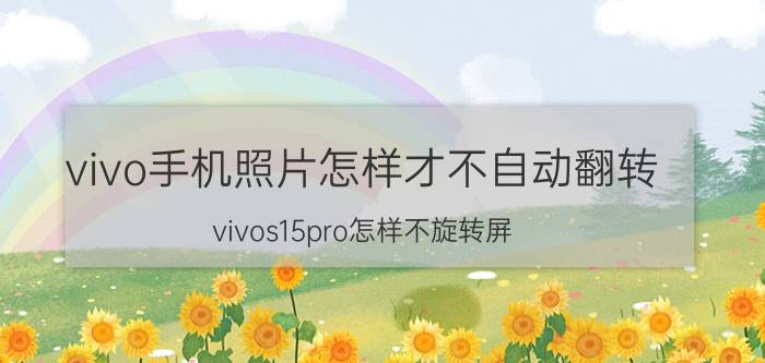 vivo手机照片怎样才不自动翻转 vivos15pro怎样不旋转屏？